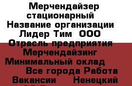 Мерчендайзер стационарный › Название организации ­ Лидер Тим, ООО › Отрасль предприятия ­ Мерчендайзинг › Минимальный оклад ­ 14 000 - Все города Работа » Вакансии   . Ненецкий АО,Волоковая д.